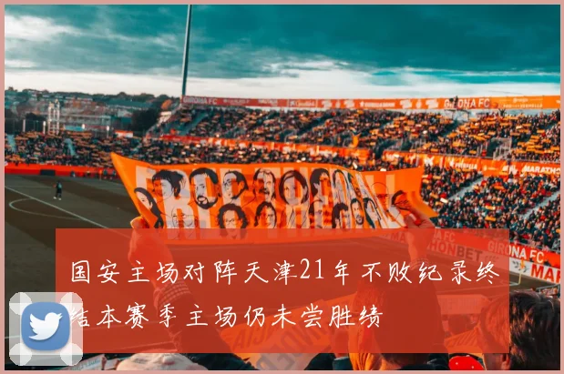 国安主场对阵天津21年不败纪录终结本赛季主场仍未尝胜绩