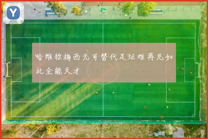 哈维称梅西无可替代足坛难再见如此全能天才