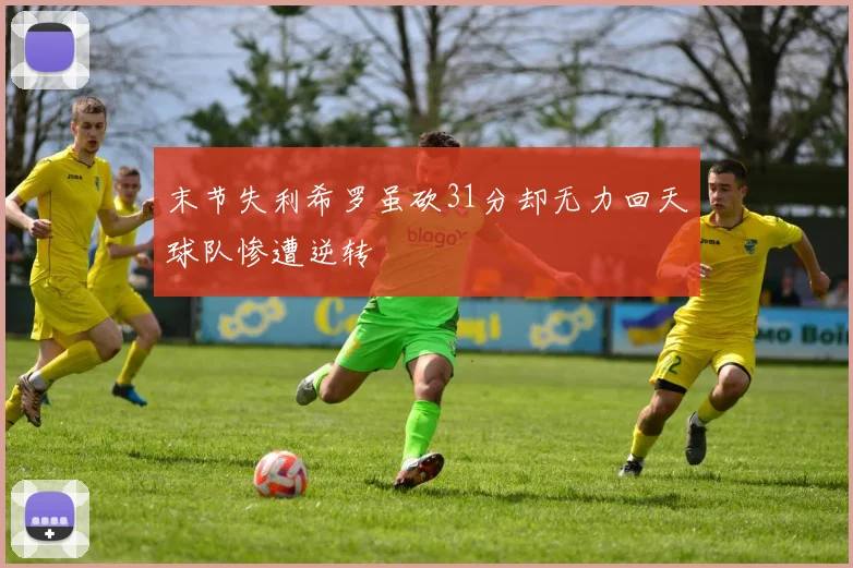 末节失利希罗虽砍31分却无力回天球队惨遭逆转