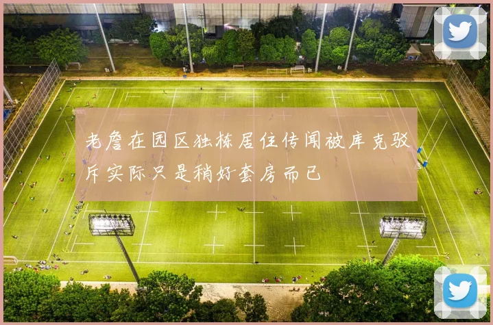 老詹在园区独栋居住传闻被库克驳斥实际只是稍好套房而已