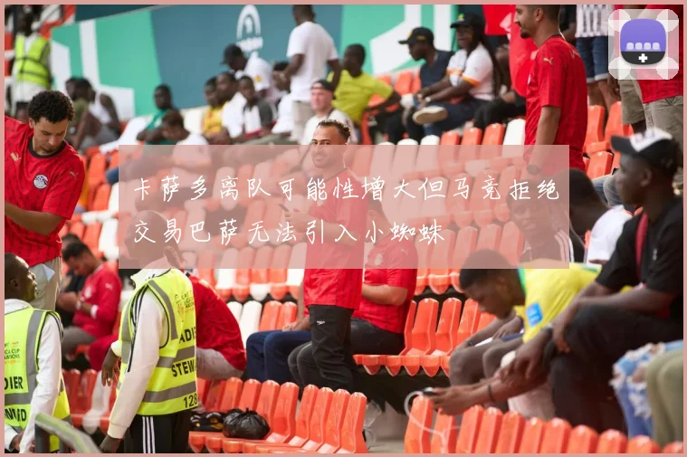 卡萨多离队可能性增大但马竞拒绝交易巴萨无法引入小蜘蛛