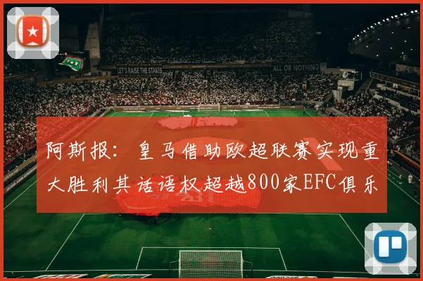 阿斯报：皇马借助欧超联赛实现重大胜利其话语权超越800家EFC俱乐部总和