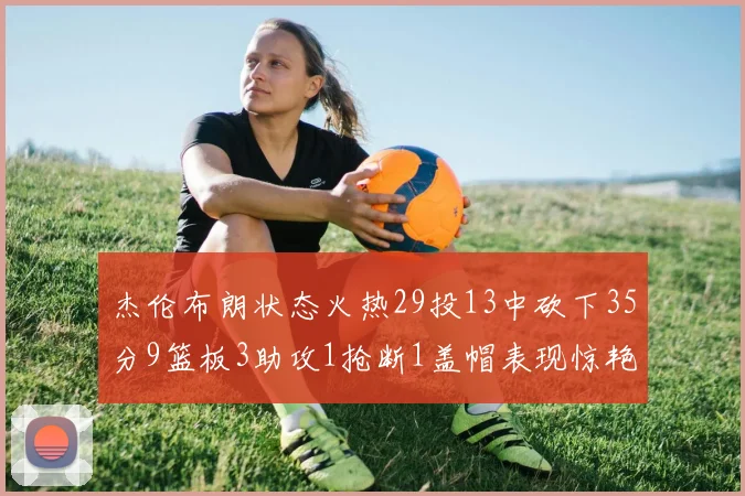 杰伦布朗状态火热29投13中砍下35分9篮板3助攻1抢断1盖帽表现惊艳