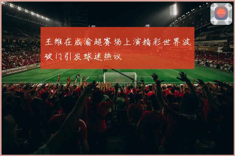 王维在成渝超赛场上演精彩世界波破门引发球迷热议