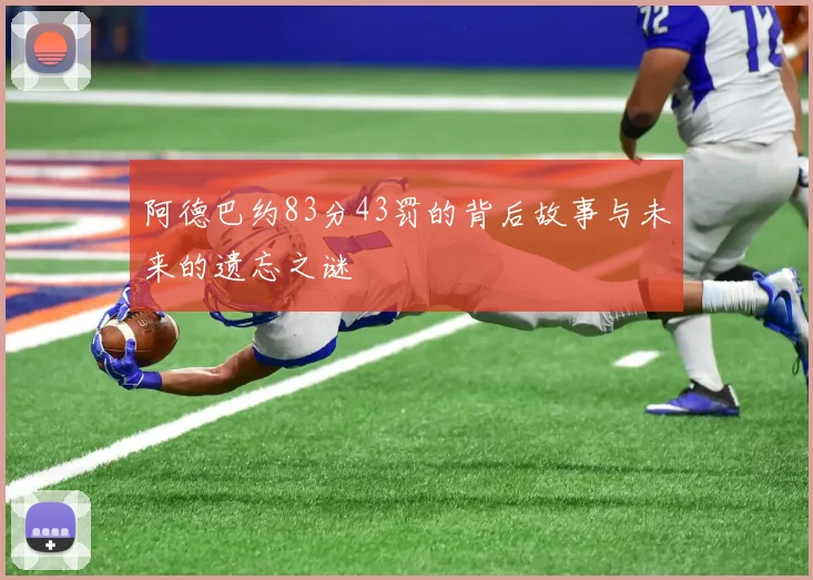 阿德巴约83分43罚的背后故事与未来的遗忘之谜