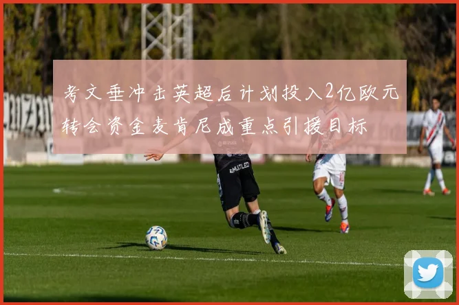考文垂冲击英超后计划投入2亿欧元转会资金麦肯尼成重点引援目标