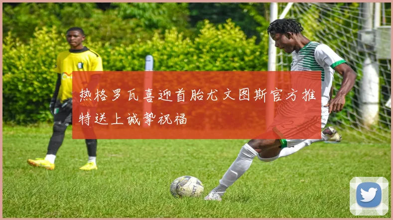 热格罗瓦喜迎首胎尤文图斯官方推特送上诚挚祝福