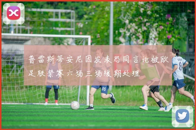 普雷斯蒂安尼因发表恐同言论被欧足联禁赛六场三场缓期处理