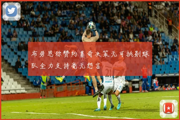 布劳恩称赞约基奇决策无可挑剔球队全力支持毫无怨言
