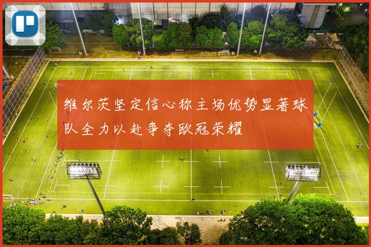 维尔茨坚定信心称主场优势显著球队全力以赴争夺欧冠荣耀