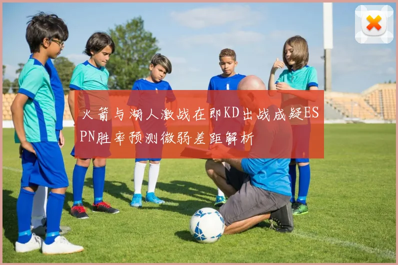 火箭与湖人激战在即KD出战成疑ESPN胜率预测微弱差距解析