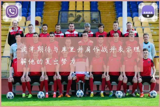 波津期待与库里并肩作战并表示理解他的复出努力
