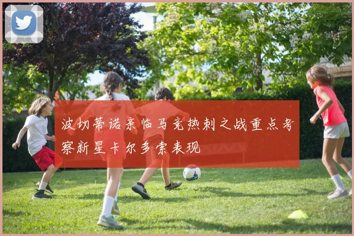 波切蒂诺亲临马竞热刺之战重点考察新星卡尔多索表现