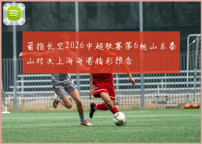 箭指长空2026中超联赛第6轮山东泰山对决上海海港精彩预告