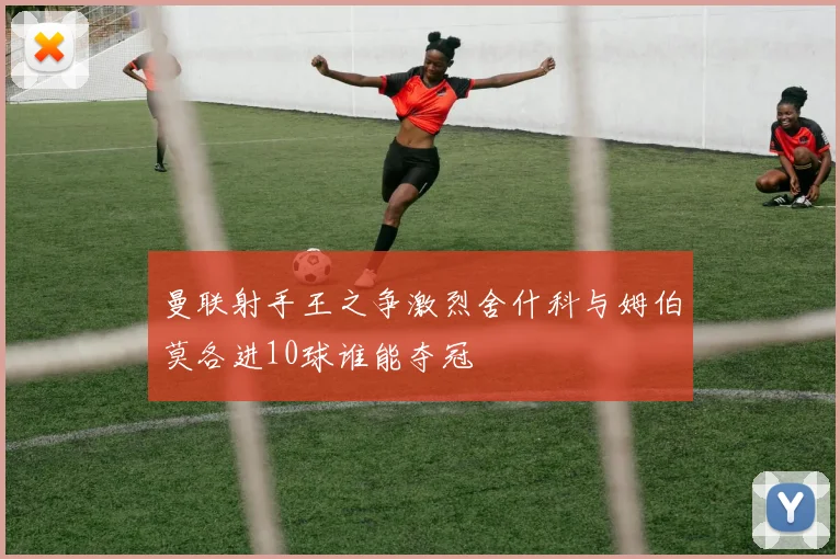 曼联射手王之争激烈舍什科与姆伯莫各进10球谁能夺冠