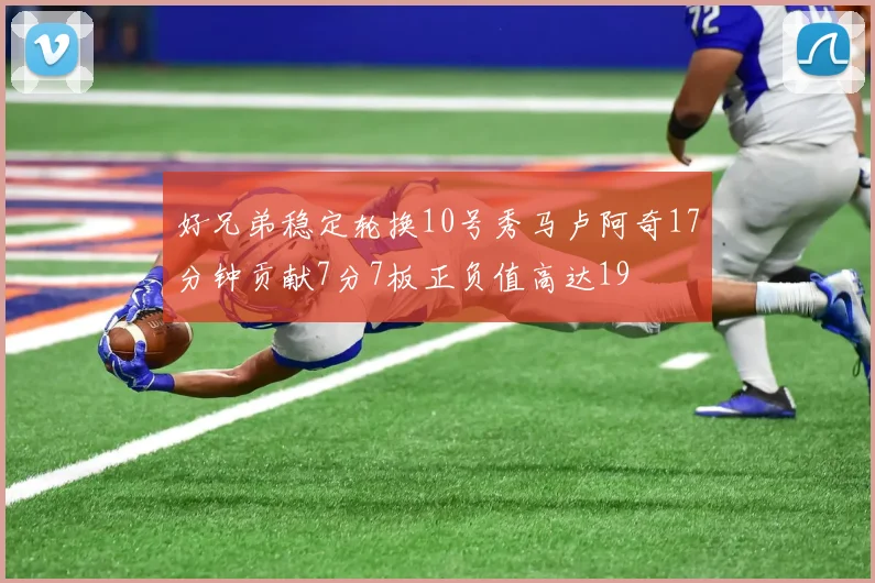 好兄弟稳定轮换10号秀马卢阿奇17分钟贡献7分7板正负值高达19