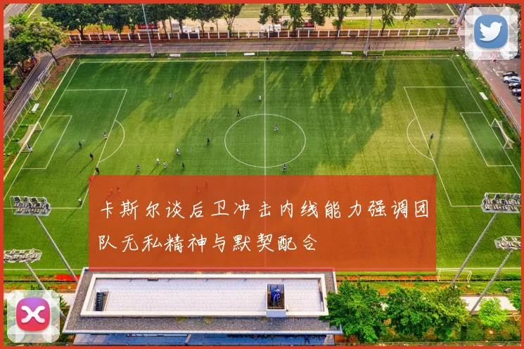 卡斯尔谈后卫冲击内线能力强调团队无私精神与默契配合