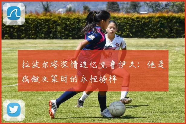 拉波尔塔深情追忆克鲁伊夫:他是我做决策时的永恒榜样