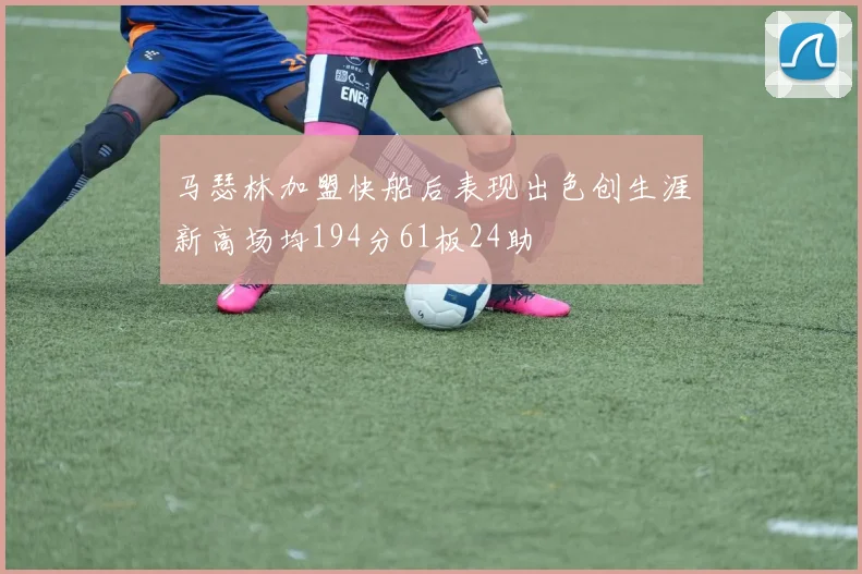 马瑟林加盟快船后表现出色创生涯新高场均194分61板24助