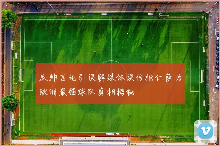 瓜帅言论引误解媒体误传枪仁萨为欧洲最强球队真相揭秘