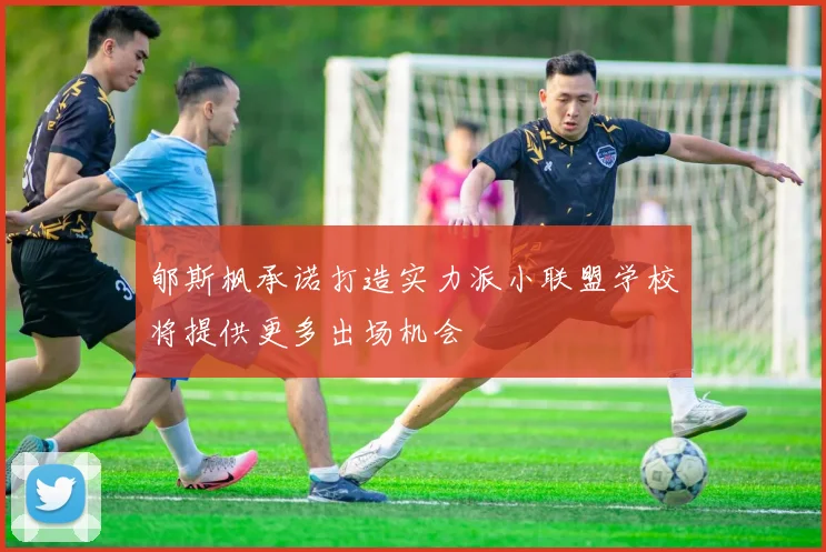 郇斯枫承诺打造实力派小联盟学校将提供更多出场机会