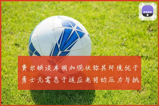 费尔顿谈库明加现状称其环境优于勇士无需急于适应老将的压力与挑战