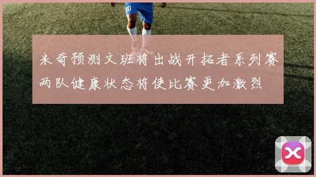 米奇预测文班将出战开拓者系列赛两队健康状态将使比赛更加激烈