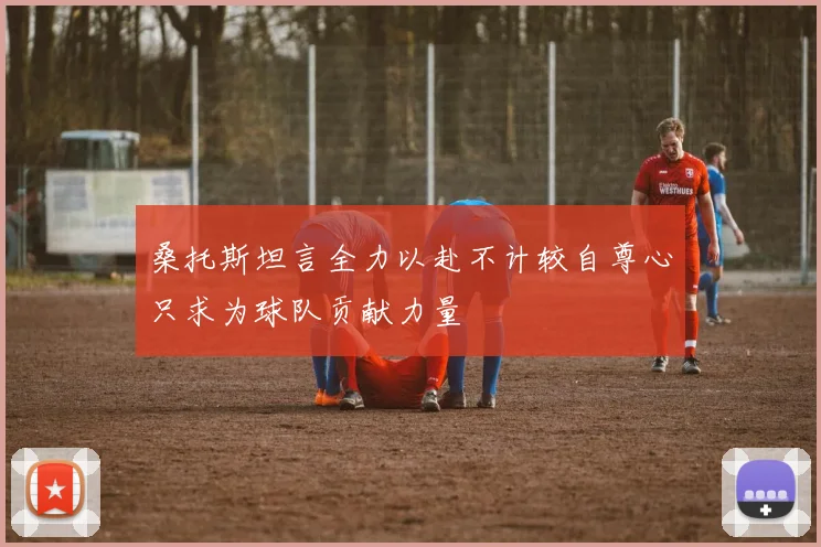 桑托斯坦言全力以赴不计较自尊心只求为球队贡献力量