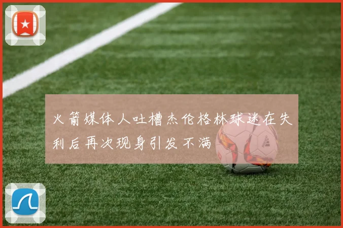 火箭媒体人吐槽杰伦格林球迷在失利后再次现身引发不满