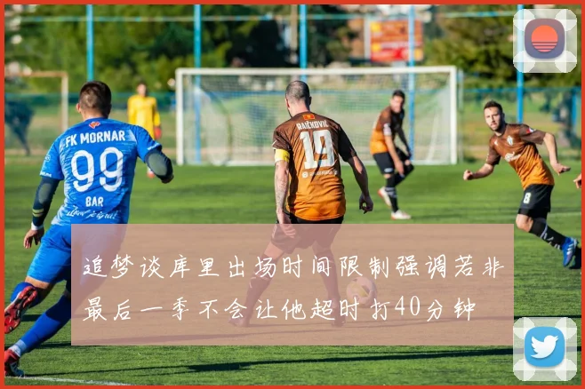 追梦谈库里出场时间限制强调若非最后一季不会让他超时打40分钟