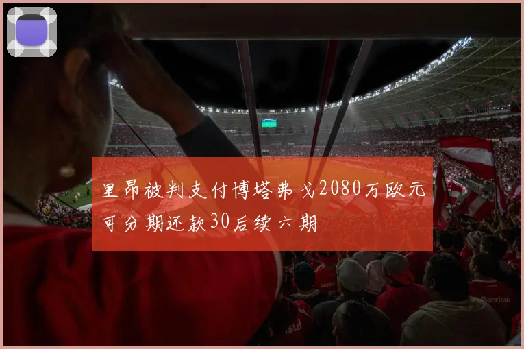 里昂被判支付博塔弗戈2080万欧元可分期还款30后续六期