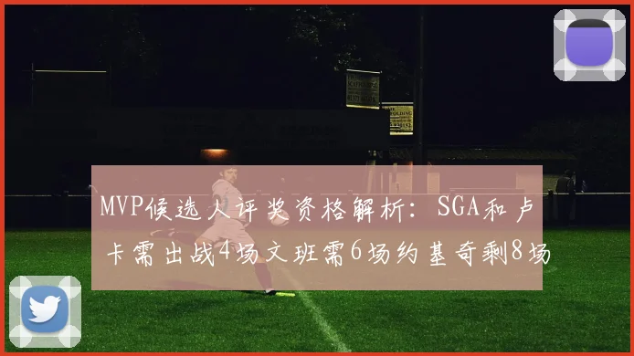 MVP候选人评奖资格解析：SGA和卢卡需出战4场文班需6场约基奇剩8场需打7场