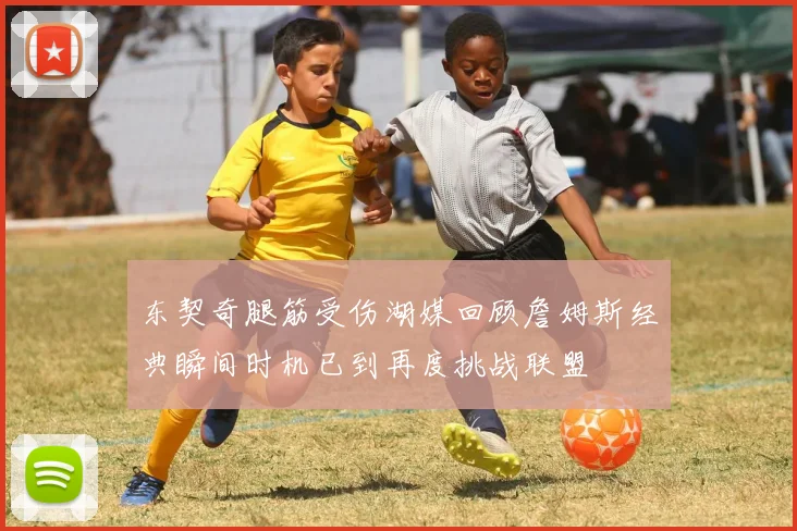 东契奇腿筋受伤湖媒回顾詹姆斯经典瞬间时机已到再度挑战联盟