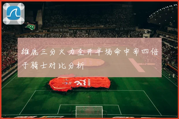 雄鹿三分火力全开半场命中率四倍于骑士对比分析