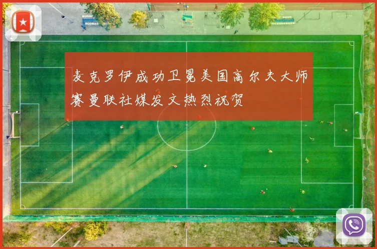 麦克罗伊成功卫冕美国高尔夫大师赛曼联社媒发文热烈祝贺