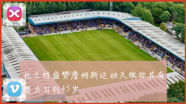 杜兰特盛赞詹姆斯运动天赋称其有潜力打到45岁