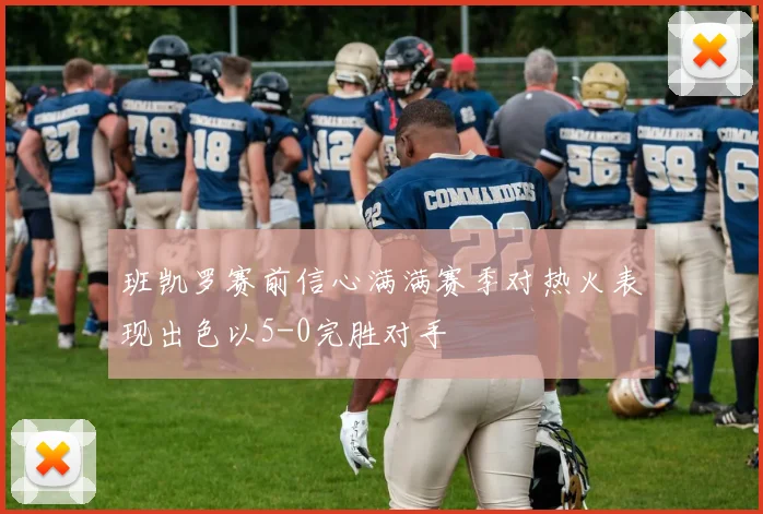 班凯罗赛前信心满满赛季对热火表现出色以5-0完胜对手